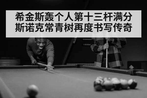 希金斯轰个人第十三杆满分 斯诺克常青树再度书写传奇